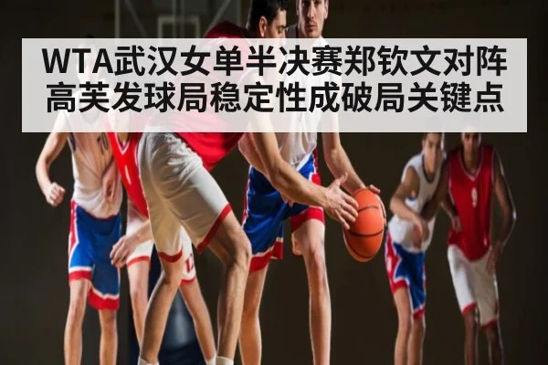 WTA武汉女单半决赛郑钦文对阵高芙发球局稳定性成破局关键点