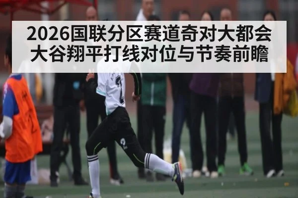 2026国联分区赛道奇对大都会大谷翔平打线对位与节奏前瞻
